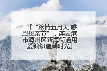 “浓情五月天 感恩母亲节”，连云港市海州区新海街道用爱编织温馨时光