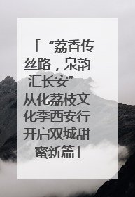 “荔香传丝路，泉韵汇长安” 从化荔枝文化季西安行开启双城甜蜜新篇