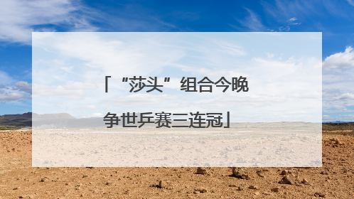 “莎头”组合今晚争世乒赛三连冠