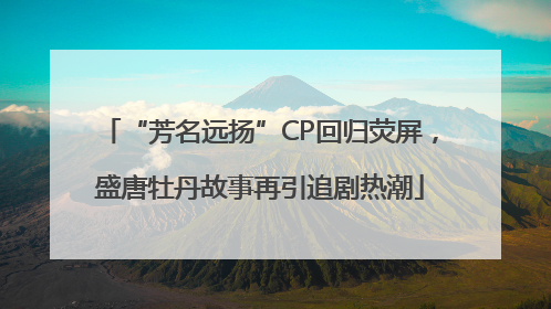 “芳名远扬”CP回归荧屏，盛唐牡丹故事再引追剧热潮
