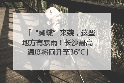 “蝴蝶”来袭，这些地方有暴雨！长沙最高温度将回升至36℃