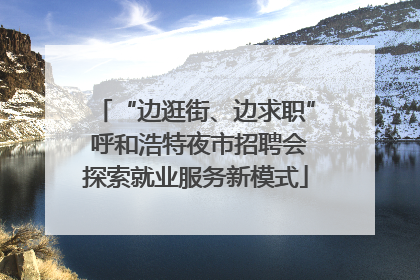 “边逛街、边求职” 呼和浩特夜市招聘会探索就业服务新模式