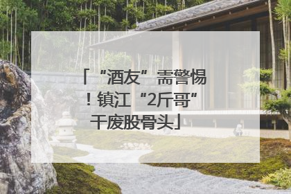 “酒友”需警惕！镇江“2斤哥”干废股骨头