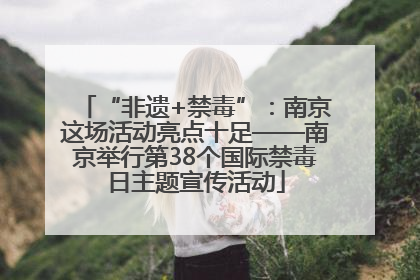 “非遗+禁毒”：南京这场活动亮点十足——南京举行第38个国际禁毒日主题宣传活动