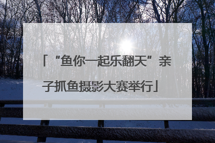 “鱼你一起乐翻天”亲子抓鱼摄影大赛举行