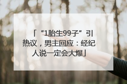 “1胎生99子”引热议，男主回应：经纪人说一定会大爆