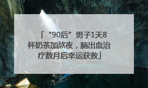 “90后”男子1天8杯奶茶加熬夜，脑出血治疗数月后幸运获救