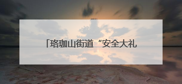 珞珈山街道“安全大礼包”送进超市和校园