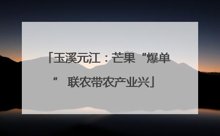 玉溪元江：芒果“爆单” 联农带农产业兴