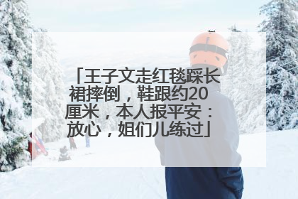 王子文走红毯踩长裙摔倒，鞋跟约20厘米，本人报平安：放心，姐们儿练过