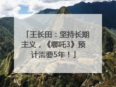 王长田：坚持长期主义，《哪吒3》预计需要5年！