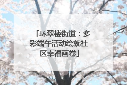 环翠楼街道：多彩端午活动绘就社区幸福画卷