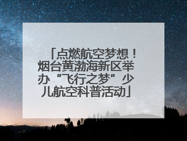 点燃航空梦想！烟台黄渤海新区举办“飞行之梦”少儿航空科普活动
