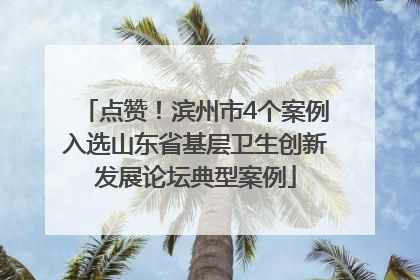 点赞！滨州市4个案例入选山东省基层卫生创新发展论坛典型案例