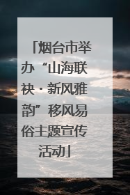 烟台市举办“山海联袂・新风雅韵”移风易俗主题宣传活动