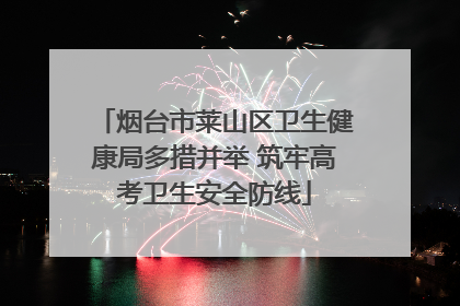 烟台市莱山区卫生健康局多措并举 筑牢高考卫生安全防线