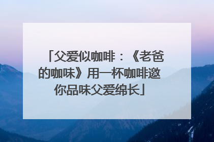 父爱似咖啡：《老爸的咖味》用一杯咖啡邀你品味父爱绵长