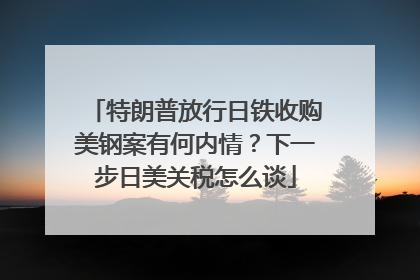 特朗普放行日铁收购美钢案有何内情？下一步日美关税怎么谈