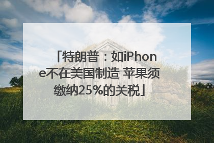 特朗普：如iPhone不在美国制造 苹果须缴纳25%的关税