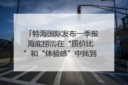 特海国际发布一季报 海底捞需在“质价比”和“体验感”中找到平衡｜新经济观察