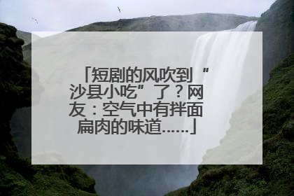 短剧的风吹到“沙县小吃”了？网友：空气中有拌面扁肉的味道……