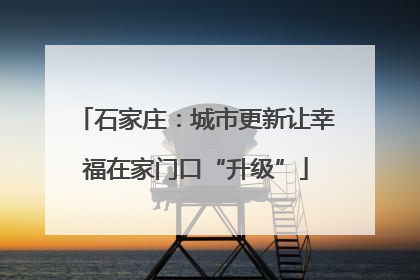 石家庄：城市更新让幸福在家门口“升级”