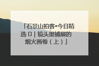 石景山拍客•今日精选 ㉓｜镜头里铺展的烟火画卷（上）