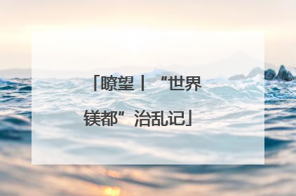 瞭望丨“世界镁都”治乱记