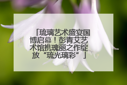 琉璃艺术盛宴国博启幕！彭青艾艺术馆携瑰丽之作绽放“琉光璃彩”