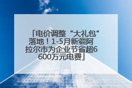 电价调整“大礼包”落地！1-5月新疆阿拉尔市为企业节省超6600万元电费