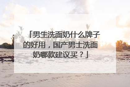 男生洗面奶什么牌子的好用，国产男士洗面奶哪款建议买？