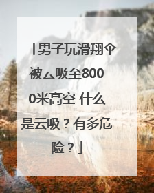 男子玩滑翔伞被云吸至8000米高空 什么是云吸？有多危险？