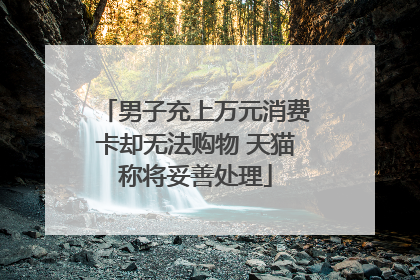 男子充上万元消费卡却无法购物 天猫称将妥善处理