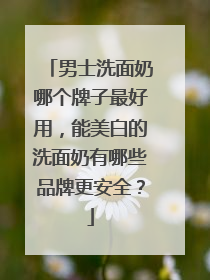 男士洗面奶哪个牌子最好用，能美白的洗面奶有哪些品牌更安全？