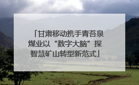 甘肃移动携手青苔泉煤业以“数字大脑”探智慧矿山转型新范式
