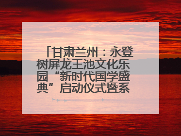 甘肃兰州：永登树屏龙王池文化乐园“新时代国学盛典”启动仪式暨系列活动发布会成功举办