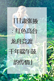 甘肃张掖：红色高台龙舟竞渡 千年端午鼓韵传情