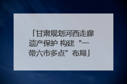 甘肃规划河西走廊遗产保护 构建“一带六市多点”布局