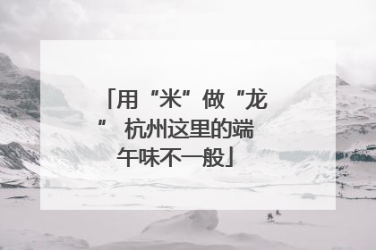 用“米”做“龙” 杭州这里的端午味不一般