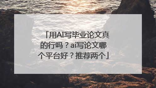 用AI写毕业论文真的行吗？ai写论文哪个平台好？推荐两个