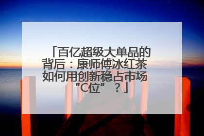 百亿超级大单品的背后：康师傅冰红茶如何用创新稳占市场“C位”？