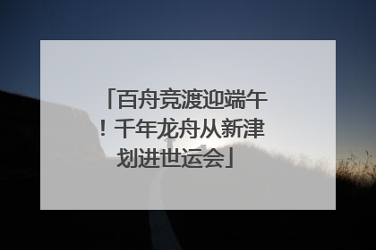 百舟竞渡迎端午！千年龙舟从新津划进世运会