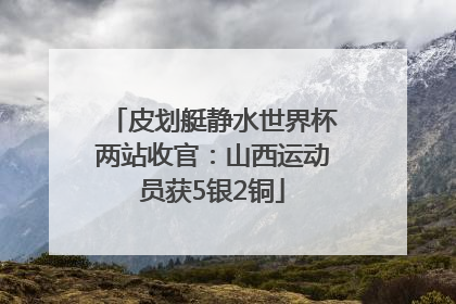 皮划艇静水世界杯两站收官：山西运动员获5银2铜