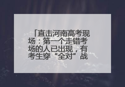 直击河南高考现场：第一个走错考场的人已出现，有考生穿“全对”战服入场引围观