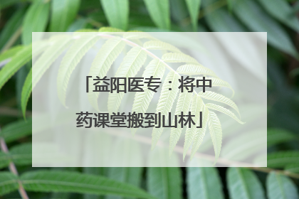 益阳医专：将中药课堂搬到山林