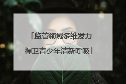 监管领域多维发力 捍卫青少年清新呼吸
