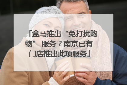 盒马推出“免打扰购物” 服务？南京已有门店推出此项服务