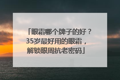 眼霜哪个牌子的好？35岁最好用的眼霜，解锁眼周抗老密码