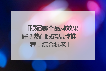 眼霜哪个品牌效果好？热门眼霜品牌推荐，综合抗老