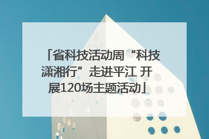 省科技活动周“科技潇湘行”走进平江 开展120场主题活动